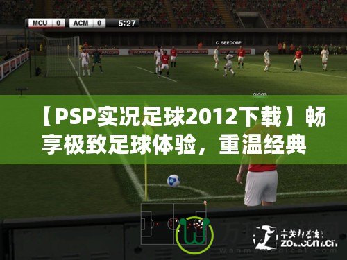 【PSP實(shí)況足球2012下載】暢享極致足球體驗(yàn)，重溫經(jīng)典之作！