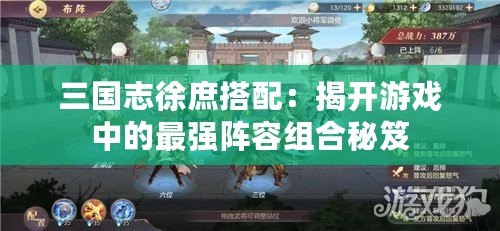 三國(guó)志徐庶搭配：揭開游戲中的最強(qiáng)陣容組合秘笈