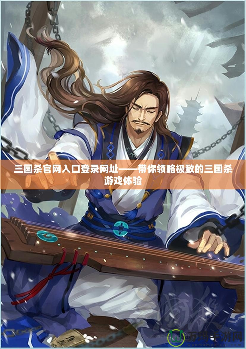 三國殺官網(wǎng)入口登錄網(wǎng)址——帶你領(lǐng)略極致的三國殺游戲體驗