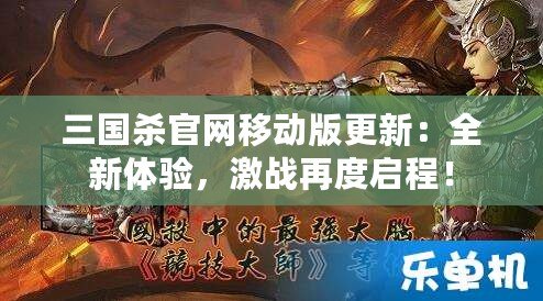 三國殺官網(wǎng)移動(dòng)版更新：全新體驗(yàn)，激戰(zhàn)再度啟程！
