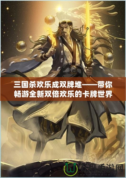 三國(guó)殺歡樂成雙牌堆——帶你暢游全新雙倍歡樂的卡牌世界