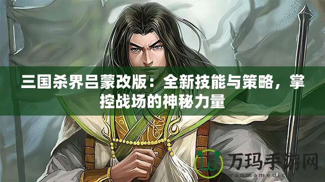 三國殺界呂蒙改版：全新技能與策略，掌控戰(zhàn)場的神秘力量