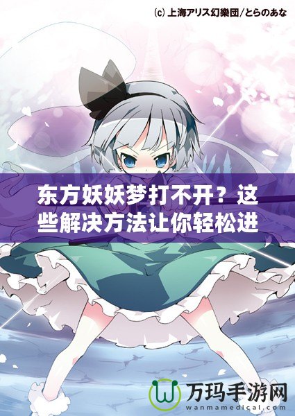 東方妖妖夢(mèng)打不開？這些解決方法讓你輕松進(jìn)入夢(mèng)境世界！