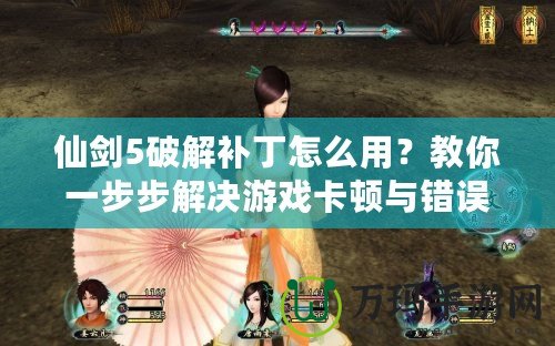仙劍5破解補(bǔ)丁怎么用？教你一步步解決游戲卡頓與錯(cuò)誤問題
