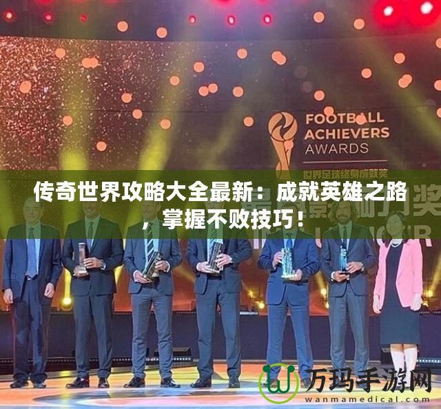 傳奇世界攻略大全最新：成就英雄之路，掌握不敗技巧！
