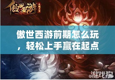 傲世西游前期怎么玩，輕松上手贏在起點(diǎn)
