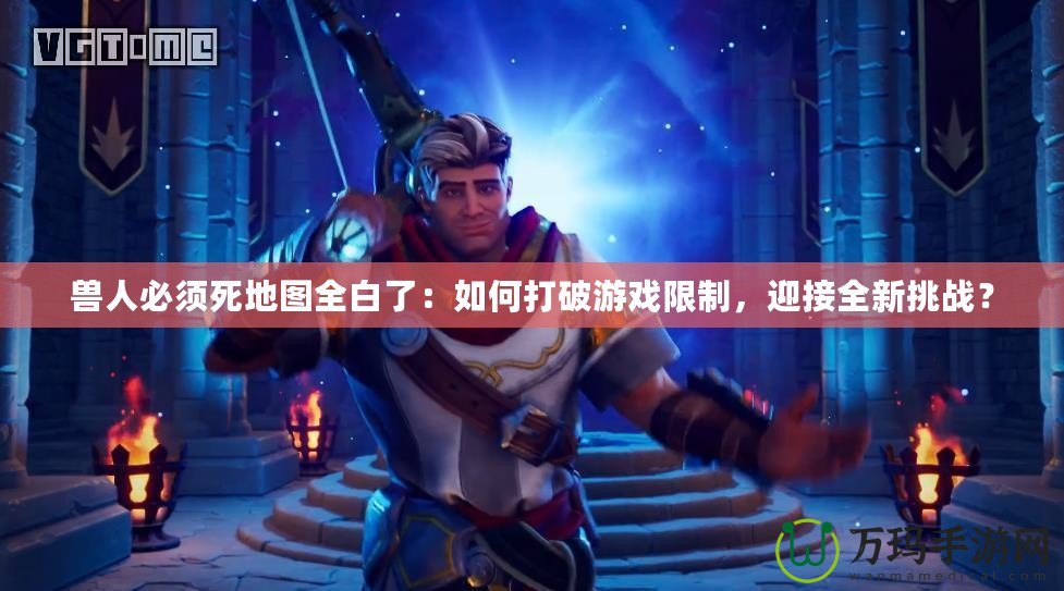 獸人必須死地圖全白了：如何打破游戲限制，迎接全新挑戰(zhàn)？
