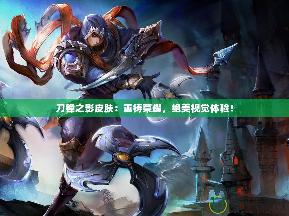 刀鋒之影皮膚：重鑄榮耀，絕美視覺(jué)體驗(yàn)！