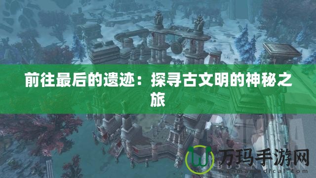 前往最后的遺跡：探尋古文明的神秘之旅