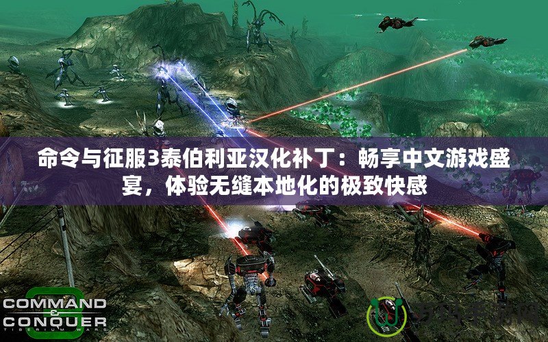 命令與征服3泰伯利亞漢化補(bǔ)?。簳诚碇形挠螒蚴⒀?，體驗(yàn)無(wú)縫本地化的極致快感