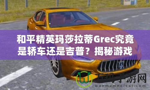 和平精英瑪莎拉蒂Grec究竟是轎車還是吉普？揭秘游戲中豪車的真實(shí)面貌