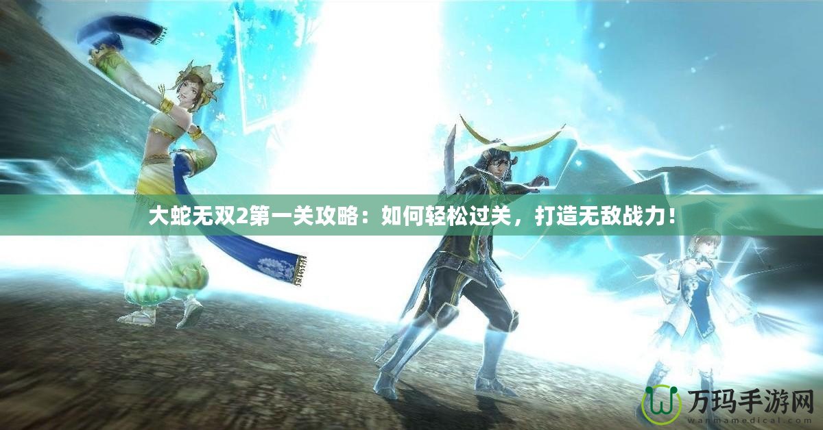 大蛇無(wú)雙2第一關(guān)攻略：如何輕松過(guò)關(guān)，打造無(wú)敵戰(zhàn)力！