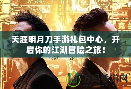 天涯明月刀手游禮包中心，開(kāi)啟你的江湖冒險(xiǎn)之旅！