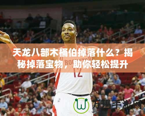 天龍八部木桶伯掉落什么？揭秘掉落寶物，助你輕松提升戰(zhàn)力！