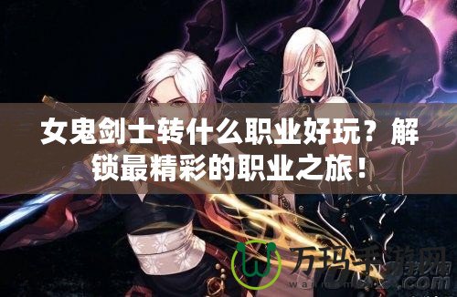 女鬼劍士轉(zhuǎn)什么職業(yè)好玩？解鎖最精彩的職業(yè)之旅！