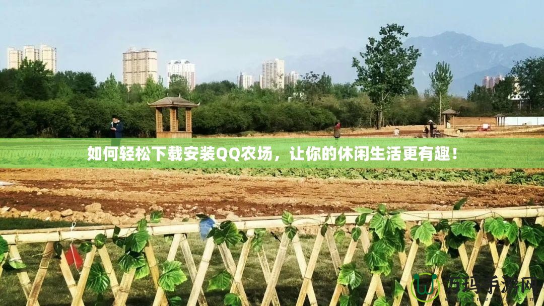 如何輕松下載安裝QQ農(nóng)場，讓你的休閑生活更有趣！