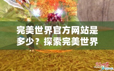 完美世界官方網(wǎng)站是多少？探索完美世界的奇幻之旅