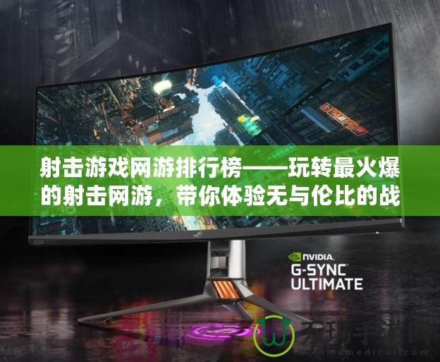 射擊游戲網(wǎng)游排行榜——玩轉最火爆的射擊網(wǎng)游，帶你體驗無與倫比的戰(zhàn)場刺激！