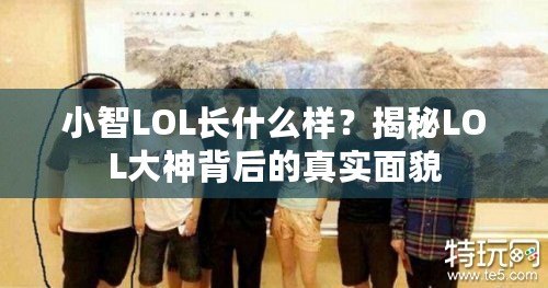 小智LOL長(zhǎng)什么樣？揭秘LOL大神背后的真實(shí)面貌