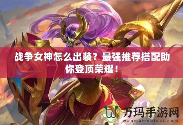 戰(zhàn)爭女神怎么出裝？最強推薦搭配助你登頂榮耀！