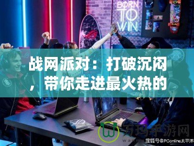 戰(zhàn)網(wǎng)派對：打破沉悶，帶你走進(jìn)最火熱的游戲聚會世界！
