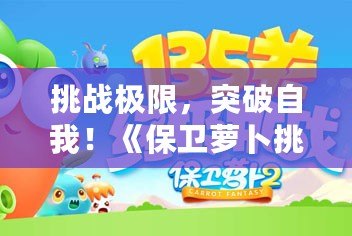 挑戰(zhàn)極限，突破自我！《保衛(wèi)蘿卜挑戰(zhàn)35》帶你玩轉塔防新高度！