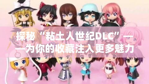 探秘“粘土人世紀(jì)DLC”——為你的收藏注入更多魅力！