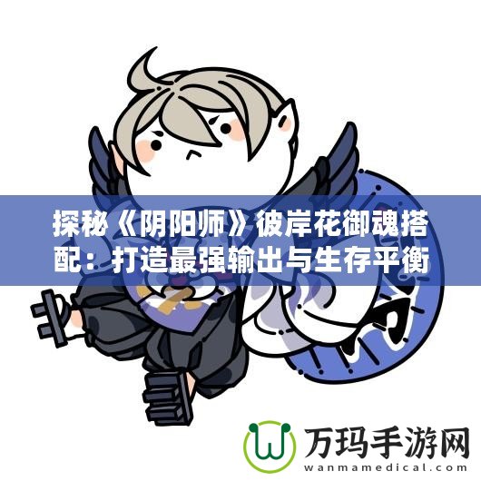 探秘《陰陽師》彼岸花御魂搭配：打造最強(qiáng)輸出與生存平衡！