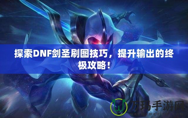 探索DNF劍圣刷圖技巧，提升輸出的終極攻略！