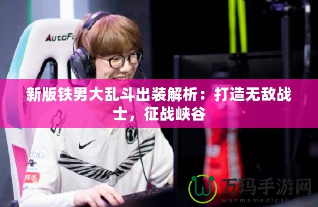 新版鐵男大亂斗出裝解析：打造無(wú)敵戰(zhàn)士，征戰(zhàn)峽谷