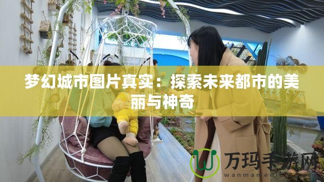 夢幻城市圖片真實(shí)：探索未來都市的美麗與神奇