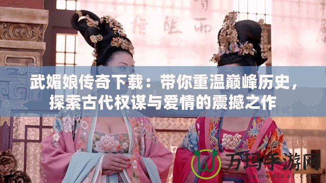 武媚娘傳奇下載：帶你重溫巔峰歷史，探索古代權(quán)謀與愛(ài)情的震撼之作