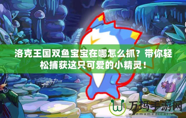 洛克王國(guó)雙魚寶寶在哪怎么抓？帶你輕松捕獲這只可愛(ài)的小精靈！