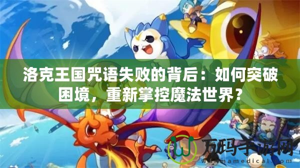洛克王國咒語失敗的背后：如何突破困境，重新掌控魔法世界？