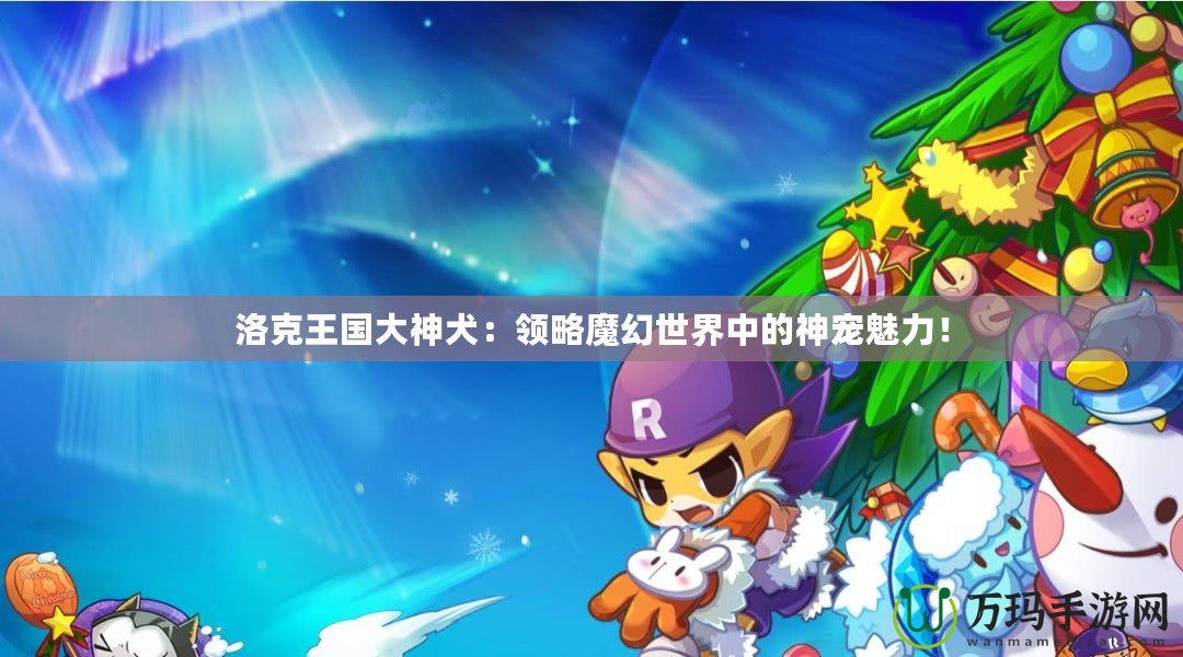 洛克王國大神犬：領(lǐng)略魔幻世界中的神寵魅力！