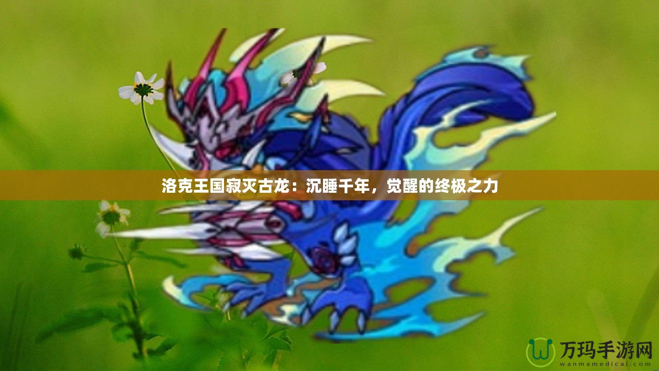 洛克王國(guó)寂滅古龍：沉睡千年，覺醒的終極之力