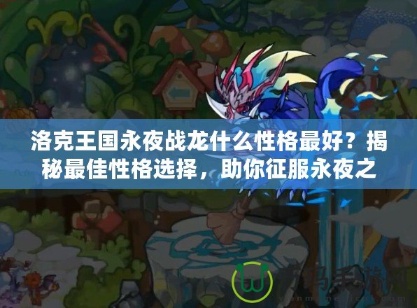 洛克王國(guó)永夜戰(zhàn)龍什么性格最好？揭秘最佳性格選擇，助你征服永夜之戰(zhàn)！