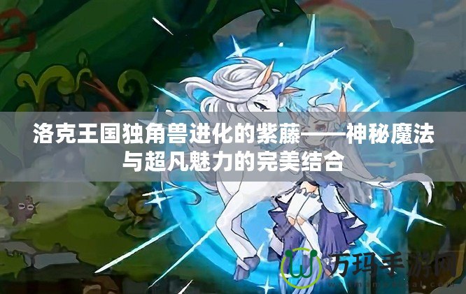洛克王國獨(dú)角獸進(jìn)化的紫藤——神秘魔法與超凡魅力的完美結(jié)合