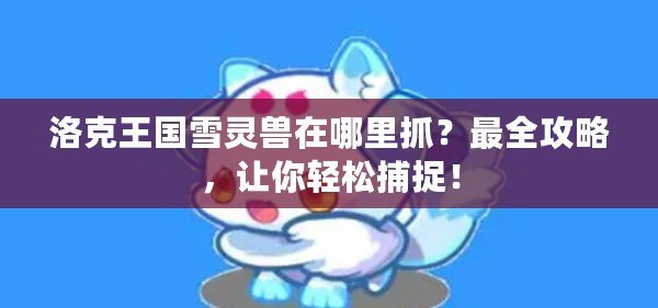 洛克王國雪靈獸在哪里抓？最全攻略，讓你輕松捕捉！