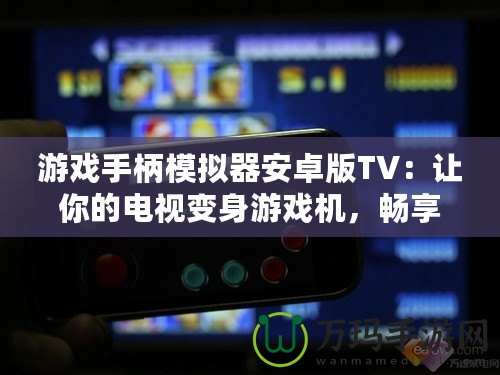 游戲手柄模擬器安卓版TV：讓你的電視變身游戲機，暢享極致游戲體驗！