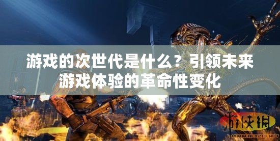 游戲的次世代是什么？引領(lǐng)未來(lái)游戲體驗(yàn)的革命性變化