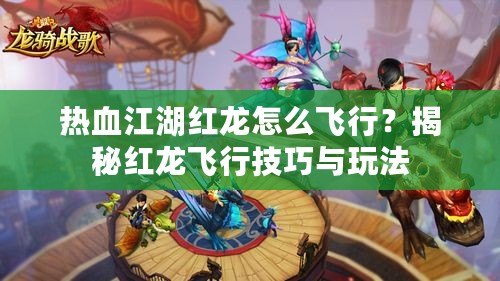 熱血江湖紅龍?jiān)趺达w行？揭秘紅龍飛行技巧與玩法