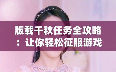 版載千秋任務全攻略：讓你輕松征服游戲世界的必備寶典！