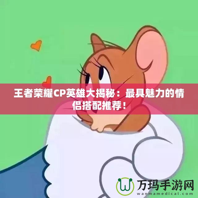 王者榮耀CP英雄大揭秘：最具魅力的情侶搭配推薦！