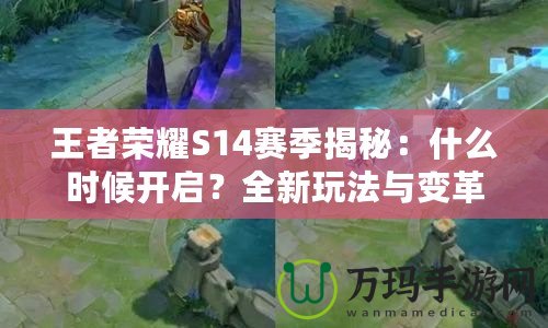 王者榮耀S14賽季揭秘：什么時候開啟？全新玩法與變革等你來體驗！