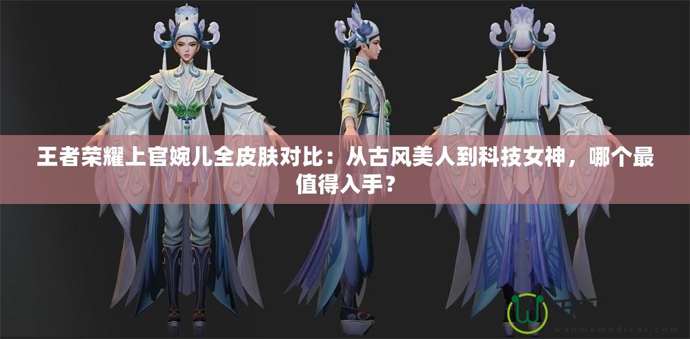 王者榮耀上官婉兒全皮膚對比：從古風(fēng)美人到科技女神，哪個最值得入手？