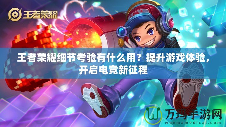 王者榮耀細節(jié)考驗有什么用？提升游戲體驗，開啟電競新征程