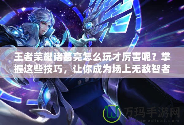 王者榮耀諸葛亮怎么玩才厲害呢？掌握這些技巧，讓你成為場上無敵智者！