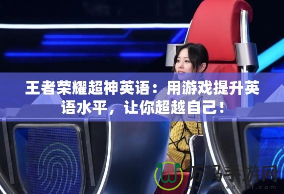 王者榮耀超神英語：用游戲提升英語水平，讓你超越自己！