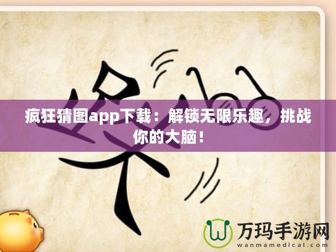瘋狂猜圖app下載：解鎖無限樂趣，挑戰(zhàn)你的大腦！